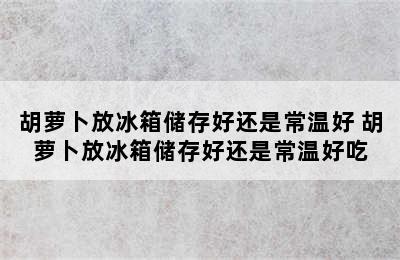 胡萝卜放冰箱储存好还是常温好 胡萝卜放冰箱储存好还是常温好吃